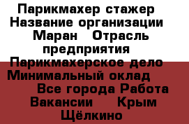 Парикмахер-стажер › Название организации ­ Маран › Отрасль предприятия ­ Парикмахерское дело › Минимальный оклад ­ 30 000 - Все города Работа » Вакансии   . Крым,Щёлкино